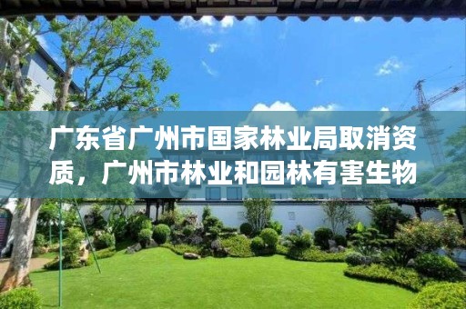 广东省广州市国家林业局取消资质，广州市林业和园林有害生物防治检疫管理办公室