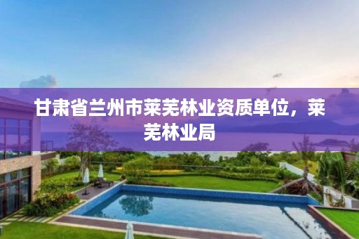 甘肃省兰州市莱芜林业资质单位，莱芜林业局