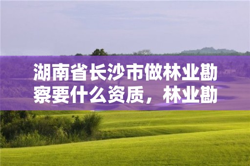 湖南省长沙市做林业勘察要什么资质，林业勘察设计资质