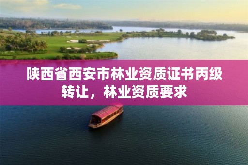 陕西省西安市林业资质证书丙级转让，林业资质要求