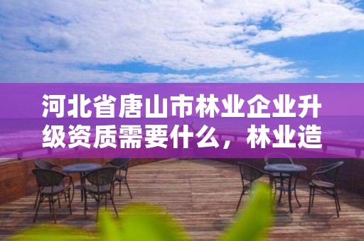 河北省唐山市林业企业升级资质需要什么，林业造林资质