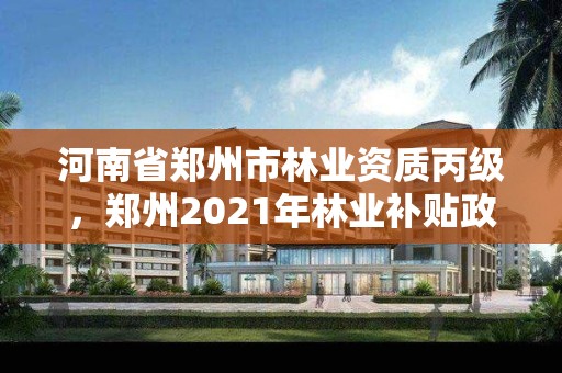 河南省郑州市林业资质丙级,郑州2021年林业补贴政策