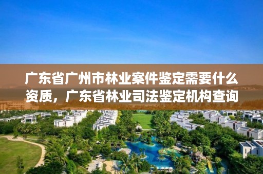 广东省广州市林业案件鉴定需要什么资质，广东省林业司法鉴定机构查询