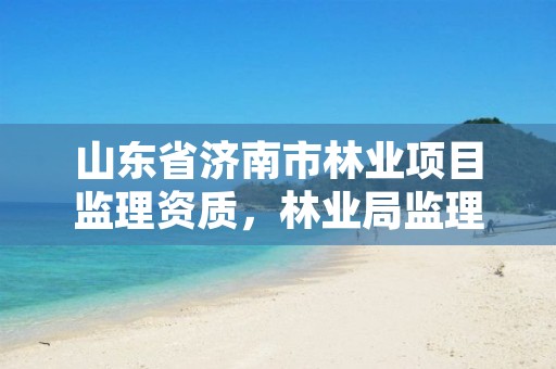 山东省济南市林业项目监理资质，林业局监理