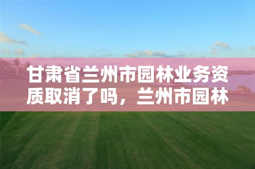 甘肃省兰州市园林业务资质取消了吗，兰州市园林设计院