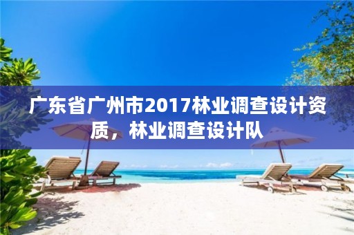 广东省广州市2017林业调查设计资质，林业调查设计队