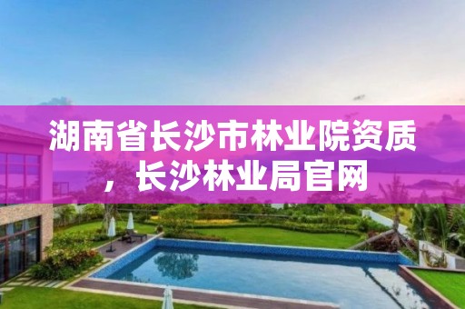 湖南省长沙市林业院资质，长沙林业局官网