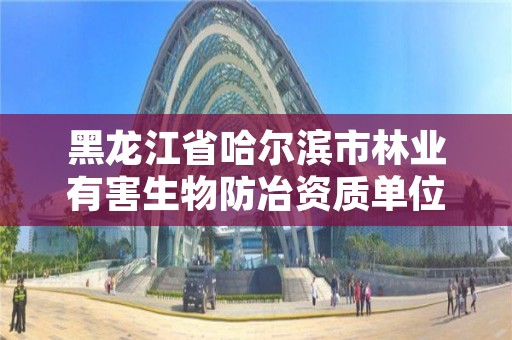 黑龙江省哈尔滨市林业有害生物防冶资质单位，哈尔滨市林业局直属林场