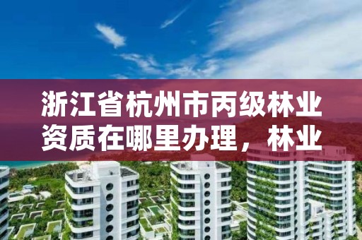 浙江省杭州市丙级林业资质在哪里办理,林业丙级资质业务范围