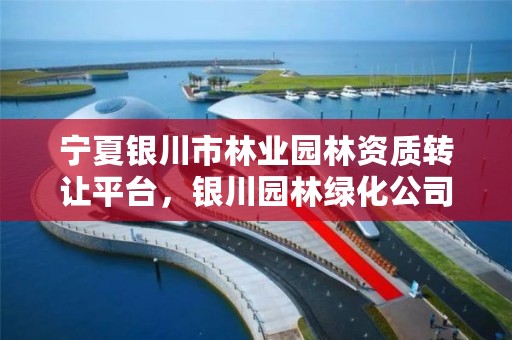 宁夏银川市林业园林资质转让平台,银川园林绿化公司名录