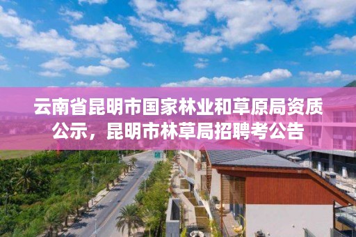 云南省昆明市国家林业和草原局资质公示，昆明市林草局招聘考公告