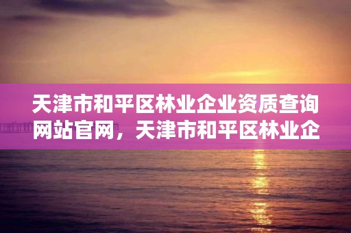 天津市和平区林业企业资质查询网站官网，天津市和平区林业企业资质查询网站官网电话