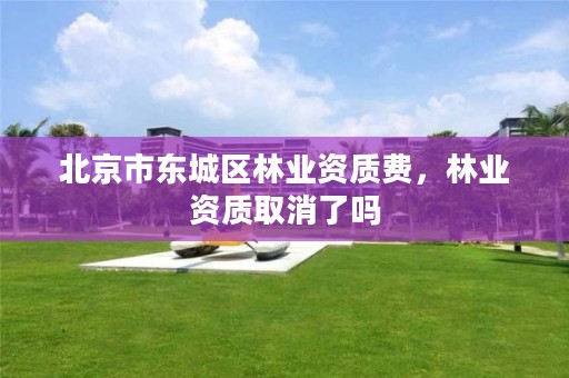北京市东城区林业资质费，林业资质取消了吗