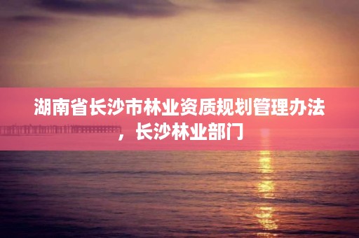 湖南省长沙市林业资质规划管理办法，长沙林业部门