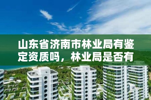 山东省济南市林业局有鉴定资质吗，林业局是否有鉴定资质