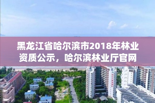 黑龙江省哈尔滨市2018年林业资质公示,哈尔滨林业厅官网