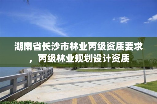 湖南省长沙市林业丙级资质要求，丙级林业规划设计资质