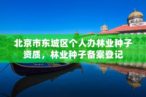 北京市东城区个人办林业种子资质，林业种子备案登记