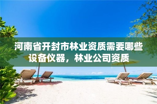 河南省开封市林业资质需要哪些设备仪器,林业公司资质