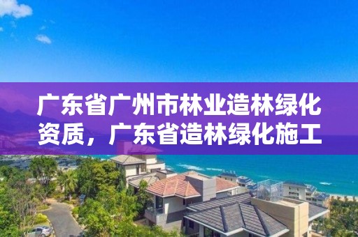广东省广州市林业造林绿化资质，广东省造林绿化施工资质
