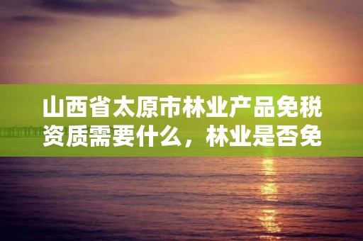 山西省太原市林业产品免税资质需要什么,林业是否免税