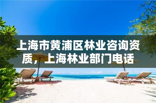 上海市黄浦区林业咨询资质，上海林业部门电话