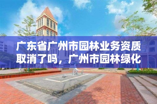 广东省广州市园林业务资质取消了吗，广州市园林绿化