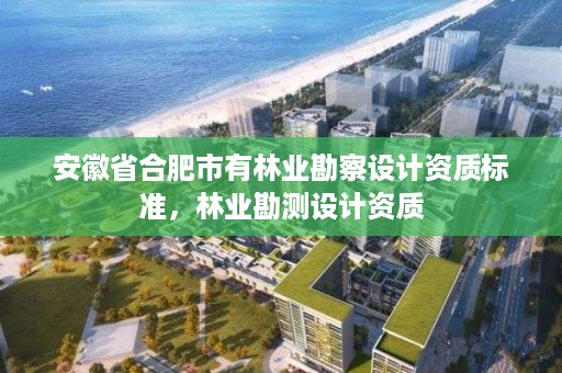 安徽省合肥市有林业勘察设计资质标准，林业勘测设计资质