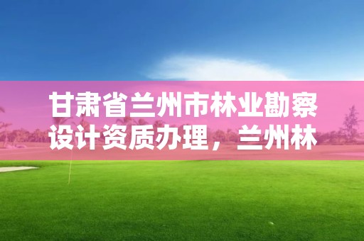甘肃省兰州市林业勘察设计资质办理，兰州林业局电话号码