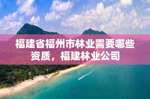 福建省福州市林业需要哪些资质，福建林业公司