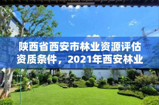 陕西省西安市林业资源评估资质条件，2021年西安林业系统招聘