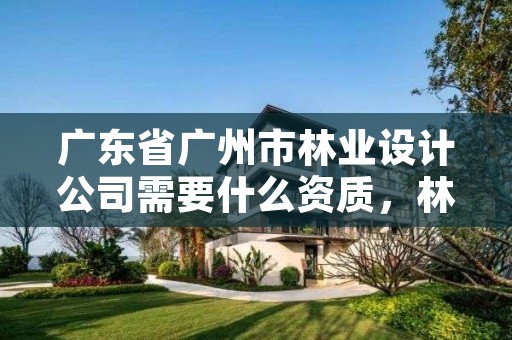 广东省广州市林业设计公司需要什么资质，林业设计公司是做什么的