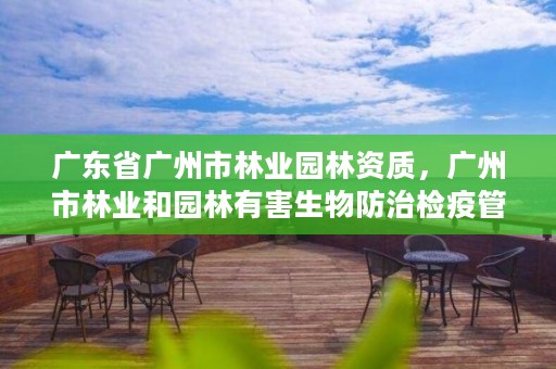 广东省广州市林业园林资质，广州市林业和园林有害生物防治检疫管理办公室