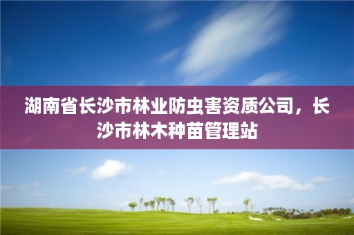 湖南省长沙市林业防虫害资质公司，长沙市林木种苗管理站