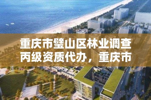 重庆市璧山区林业调查丙级资质代办，重庆市璧山区林业调查丙级资质代办电话