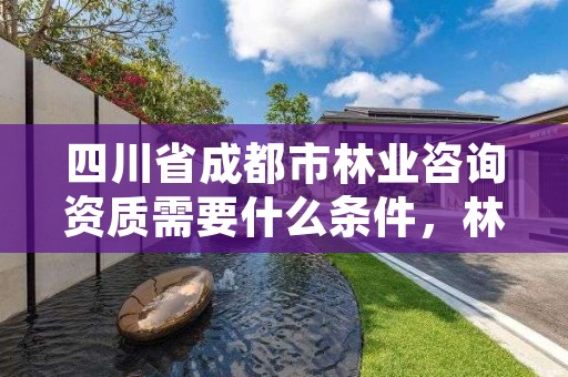 四川省成都市林业咨询资质需要什么条件，林业工程咨询资质