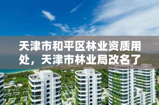 天津市和平区林业资质用处，天津市林业局改名了吗