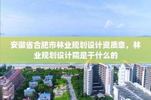安徽省合肥市林业规划设计资质章，林业规划设计院是干什么的