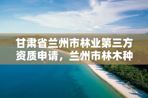 甘肃省兰州市林业第三方资质申请，兰州市林木种苗管理站
