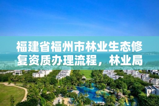 福建省福州市林业生态修复资质办理流程，林业局生态修复科