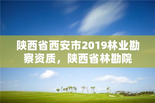 陕西省西安市2019林业勘察资质，陕西省林勘院