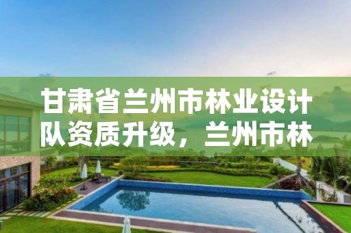 甘肃省兰州市林业设计队资质升级，兰州市林业工程质量服务站