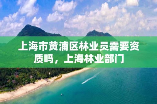 上海市黄浦区林业员需要资质吗，上海林业部门