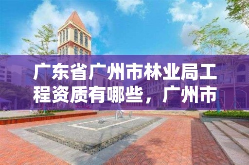 广东省广州市林业局工程资质有哪些，广州市林业和园林绿化工程建设中心
