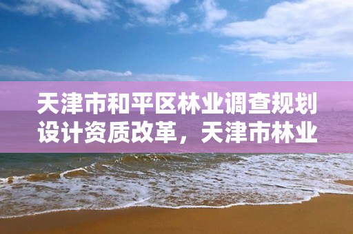 天津市和平区林业调查规划设计资质改革，天津市林业和草原局