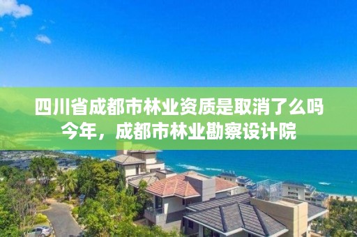 四川省成都市林业资质是取消了么吗今年，成都市林业勘察设计院