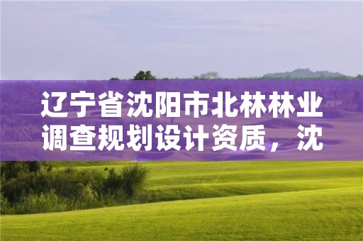 辽宁省沈阳市北林林业调查规划设计资质，沈阳林业设计公司
