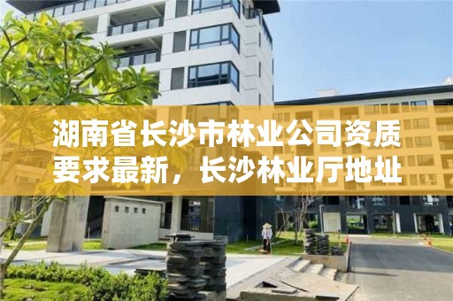 湖南省长沙市林业公司资质要求最新，长沙林业厅地址