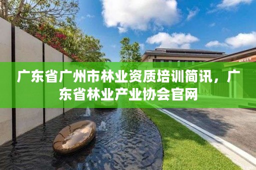 广东省广州市林业资质培训简讯，广东省林业产业协会官网