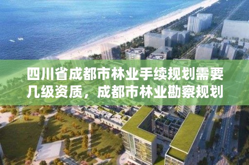 四川省成都市林业手续规划需要几级资质，成都市林业勘察规划设计院